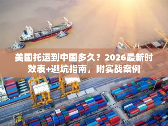 美国托运到中国多久？2026最新时效表+避坑指南，附实战案例