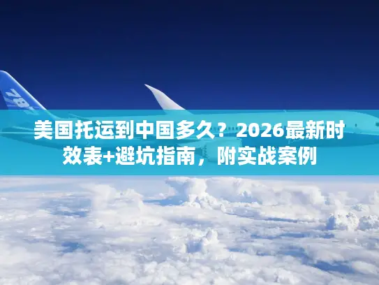 美国托运到中国多久？2026最新时效表+避坑指南，附实战案例