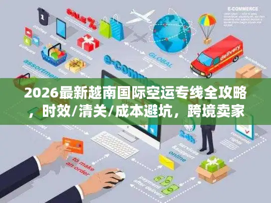 2026最新越南国际空运专线全攻略，时效/清关/成本避坑，跨境卖家必藏
