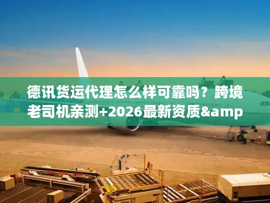 德讯货运代理怎么样可靠吗？跨境老司机亲测+2026最新资质&时效数据