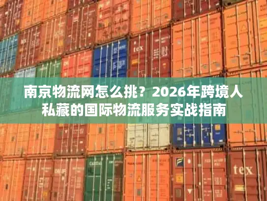 南京物流网怎么挑？2026年跨境人私藏的国际物流服务实战指南