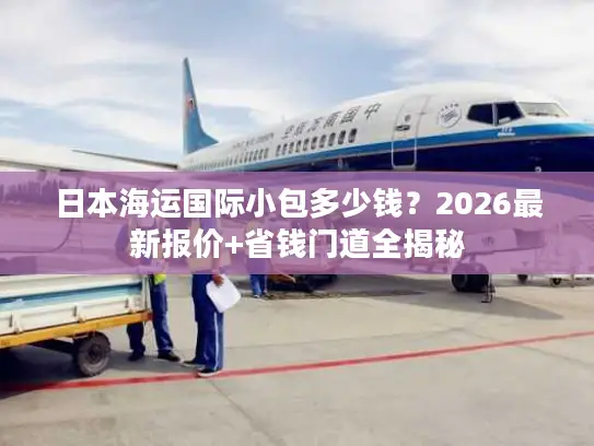 日本海运国际小包多少钱？2026最新报价+省钱门道全揭秘