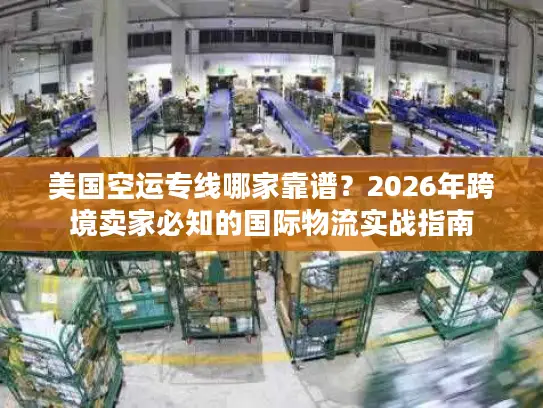 美国空运专线哪家靠谱？2026年跨境卖家必知的国际物流实战指南