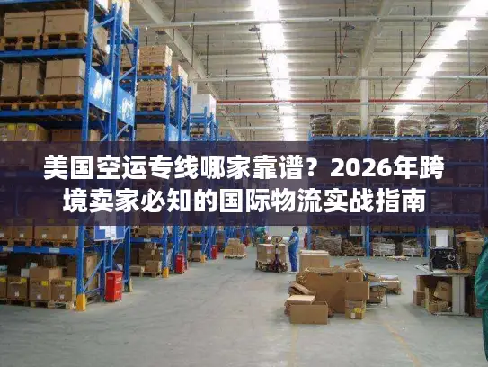 美国空运专线哪家靠谱？2026年跨境卖家必知的国际物流实战指南