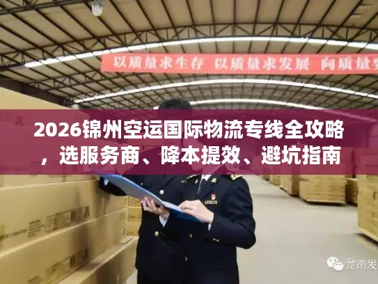 2026锦州空运国际物流专线全攻略，选服务商、降本提效、避坑指南