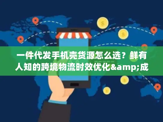 一件代发手机壳货源怎么选？鲜有人知的跨境物流时效优化&成本控制全攻略
