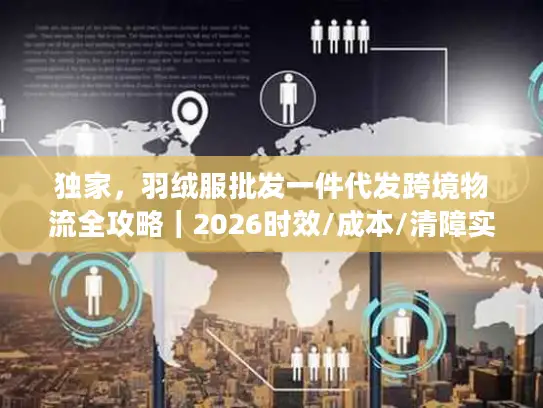 独家，羽绒服批发一件代发跨境物流全攻略｜2026时效/成本/清障实战手册