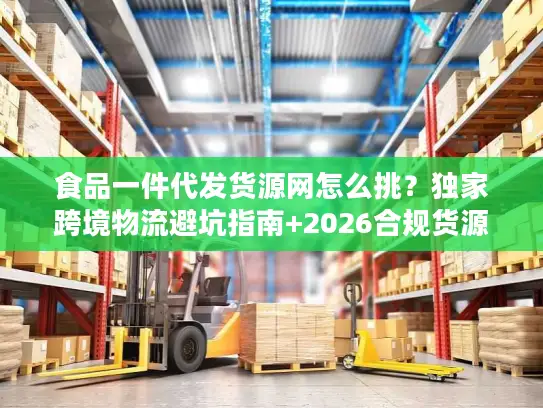 食品一件代发货源网怎么挑？独家跨境物流避坑指南+2026合规货源清单
