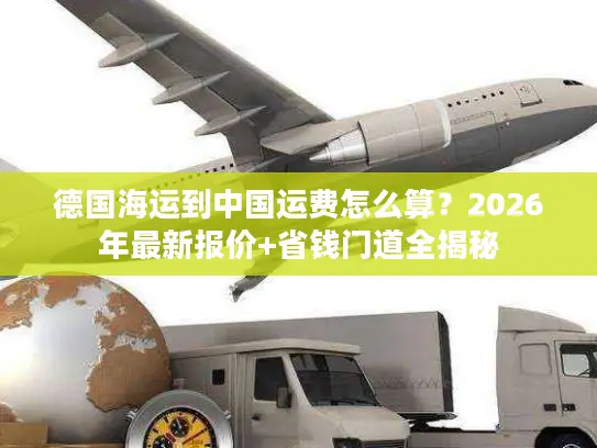 德国海运到中国运费怎么算？2026年最新报价+省钱门道全揭秘