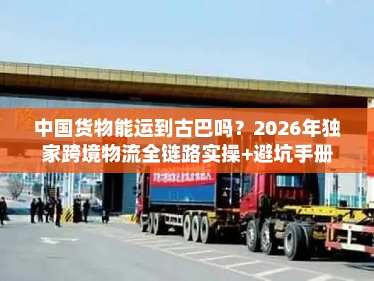 中国货物能运到古巴吗？2026年独家跨境物流全链路实操+避坑手册