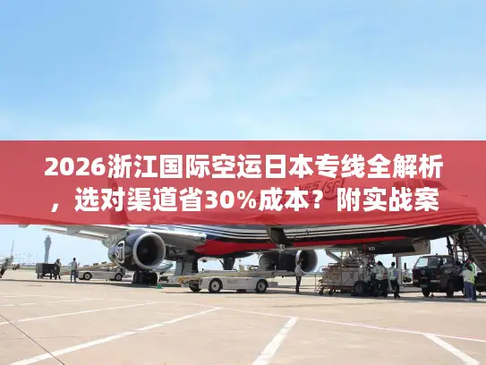 2026浙江国际空运日本专线全解析，选对渠道省30%成本？附实战案例