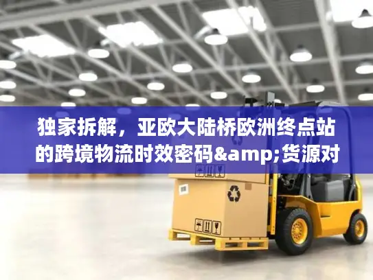独家拆解，亚欧大陆桥欧洲终点站的跨境物流时效密码&货源对接攻略