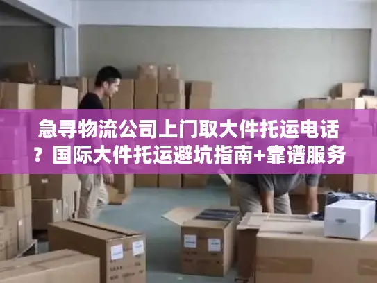 急寻物流公司上门取大件托运电话？国际大件托运避坑指南+靠谱服务商推荐