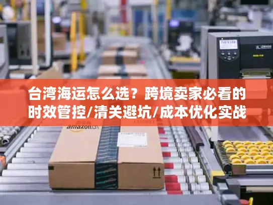 台湾海运怎么选？跨境卖家必看的时效管控/清关避坑/成本优化实战全攻略2026