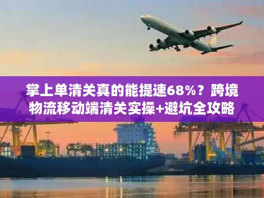掌上单清关真的能提速68%？跨境物流移动端清关实操+避坑全攻略