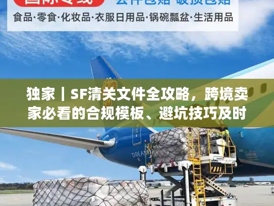 独家｜SF清关文件全攻略，跨境卖家必看的合规模板、避坑技巧及时效提速法