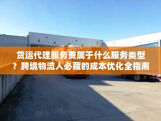 货运代理服务费属于什么服务类型？跨境物流人必藏的成本优化全指南