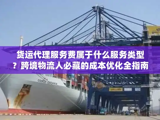 货运代理服务费属于什么服务类型？跨境物流人必藏的成本优化全指南