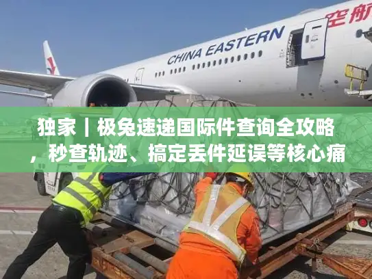 独家｜极兔速递国际件查询全攻略，秒查轨迹、搞定丢件延误等核心痛点
