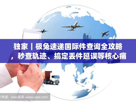 独家｜极兔速递国际件查询全攻略，秒查轨迹、搞定丢件延误等核心痛点