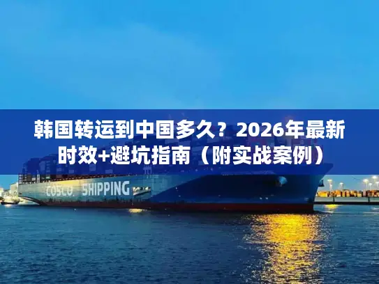 韩国转运到中国多久？2026年最新时效+避坑指南（附实战案例）