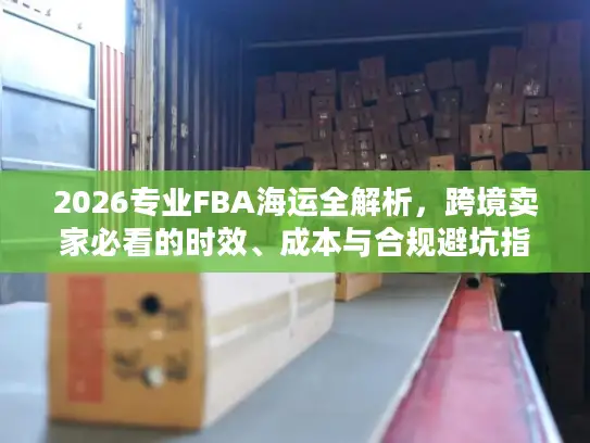 2026专业FBA海运全解析，跨境卖家必看的时效、成本与合规避坑指南