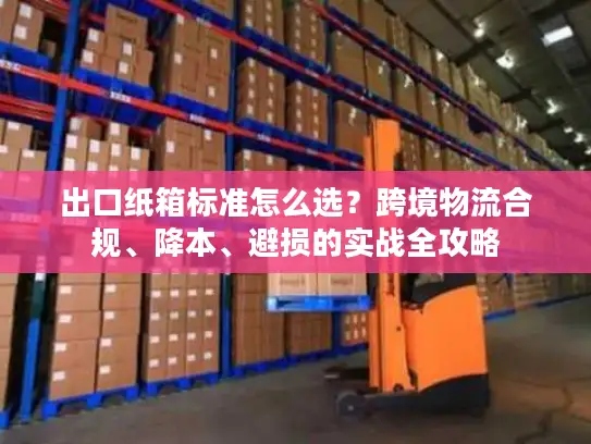 出口纸箱标准怎么选？跨境物流合规、降本、避损的实战全攻略