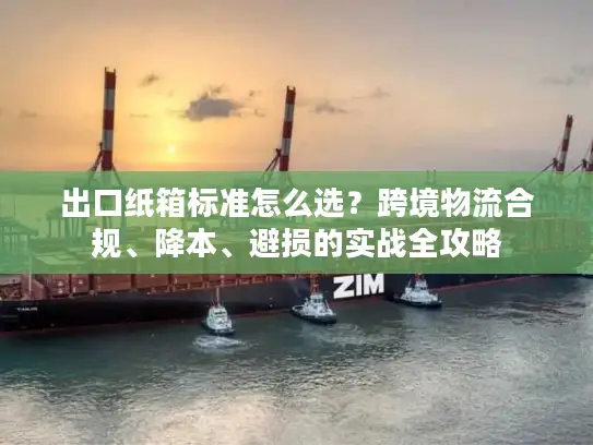 出口纸箱标准怎么选？跨境物流合规、降本、避损的实战全攻略