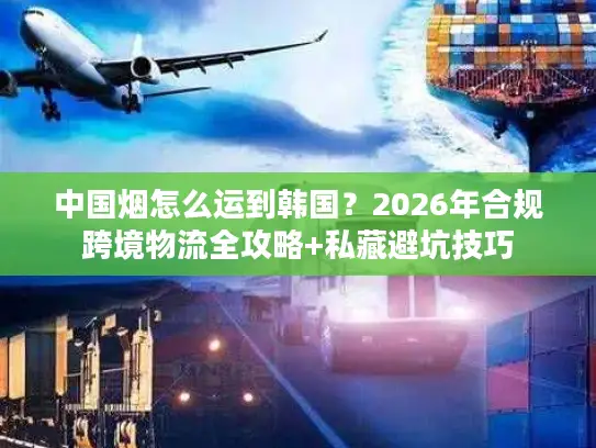 中国烟怎么运到韩国？2026年合规跨境物流全攻略+私藏避坑技巧