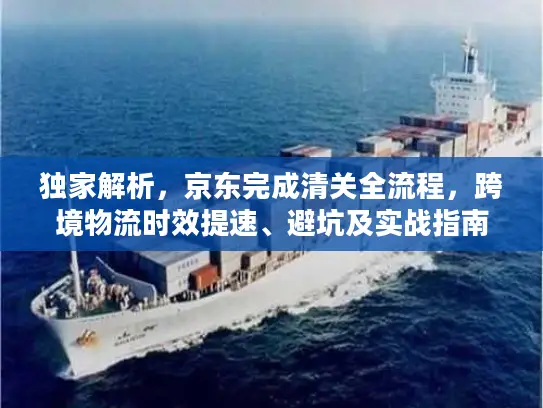 独家解析，京东完成清关全流程，跨境物流时效提速、避坑及实战指南