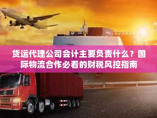 货运代理公司会计主要负责什么？国际物流合作必看的财税风控指南