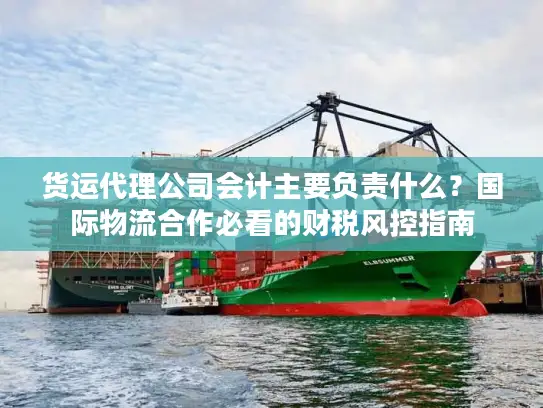 货运代理公司会计主要负责什么？国际物流合作必看的财税风控指南