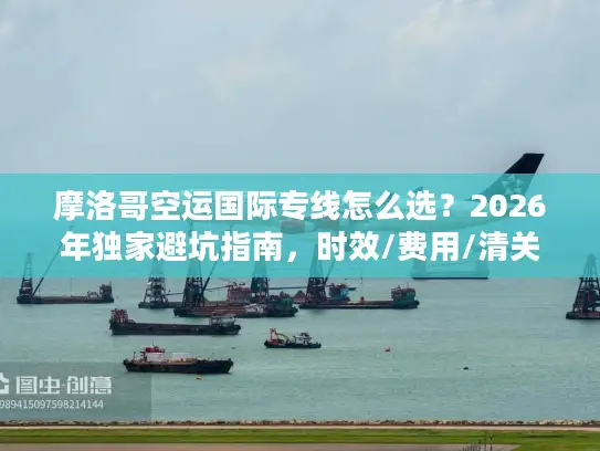 摩洛哥空运国际专线怎么选？2026年独家避坑指南，时效/费用/清关全解析