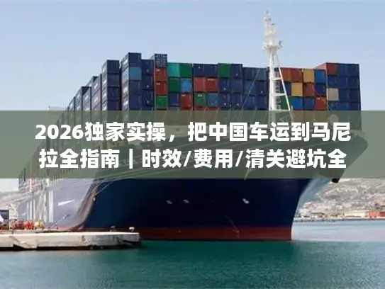 2026独家实操，把中国车运到马尼拉全指南｜时效/费用/清关避坑全覆盖