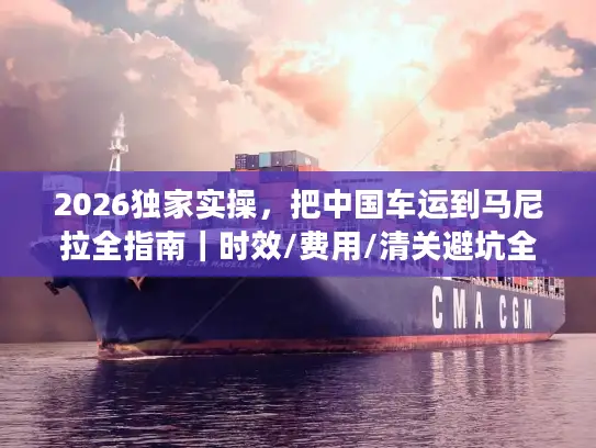 2026独家实操，把中国车运到马尼拉全指南｜时效/费用/清关避坑全覆盖