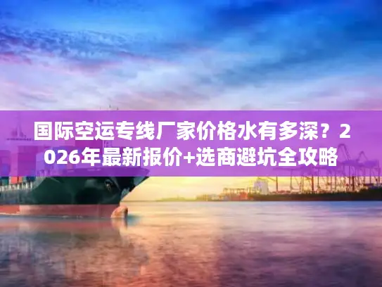 国际空运专线厂家价格水有多深？2026年最新报价+选商避坑全攻略