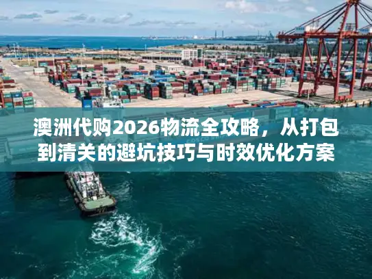 澳洲代购2026物流全攻略，从打包到清关的避坑技巧与时效优化方案