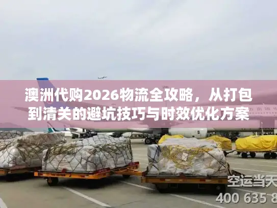 澳洲代购2026物流全攻略，从打包到清关的避坑技巧与时效优化方案