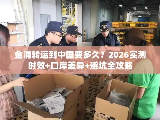 金浦转运到中国要多久？2026实测时效+口岸差异+避坑全攻略