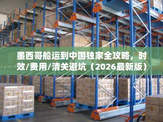 墨西哥船运到中国独家全攻略，时效/费用/清关避坑（2026最新版）