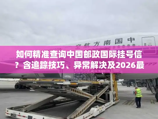 如何精准查询中国邮政国际挂号信？含追踪技巧、异常解决及2026最新时效数据