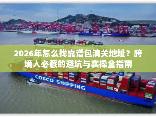 2026年怎么找靠谱包清关地址？跨境人必藏的避坑与实操全指南