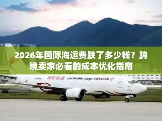 2026年国际海运费跌了多少钱？跨境卖家必看的成本优化指南