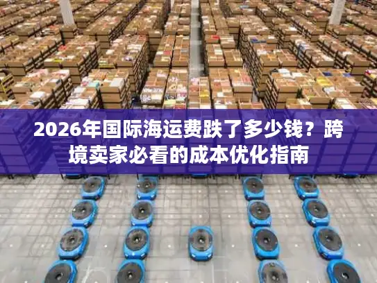 2026年国际海运费跌了多少钱？跨境卖家必看的成本优化指南
