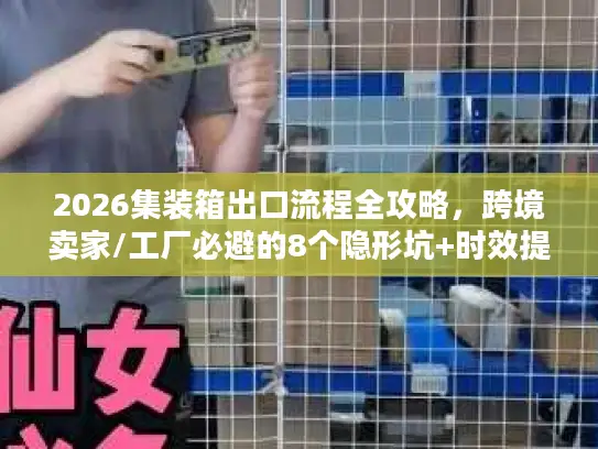 2026集装箱出口流程全攻略，跨境卖家/工厂必避的8个隐形坑+时效提速法