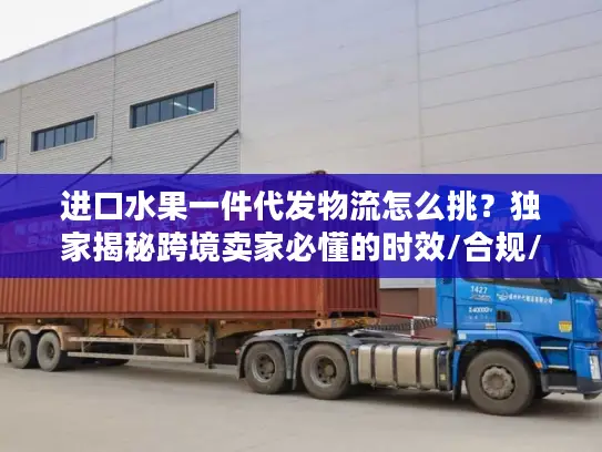 进口水果一件代发物流怎么挑？独家揭秘跨境卖家必懂的时效/合规/成本管控门道