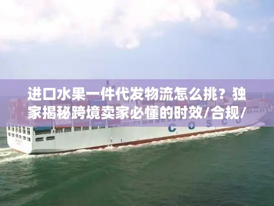 进口水果一件代发物流怎么挑？独家揭秘跨境卖家必懂的时效/合规/成本管控门道