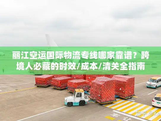 丽江空运国际物流专线哪家靠谱？跨境人必藏的时效/成本/清关全指南