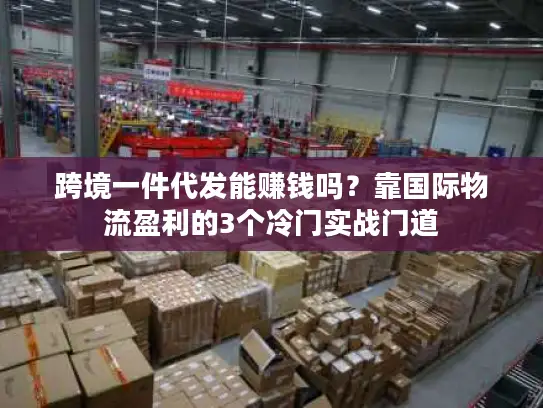 跨境一件代发能赚钱吗？靠国际物流盈利的3个冷门实战门道