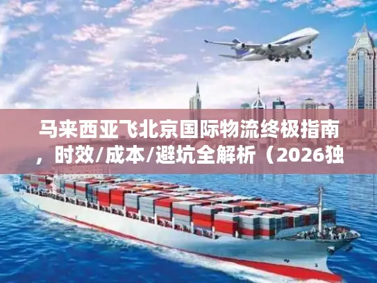 马来西亚飞北京国际物流终极指南，时效/成本/避坑全解析（2026独家）